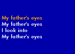 My father's eyes
My faiher's eyes

I look into
My faihesz eyes