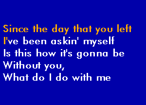 Since he day ihaf you left
I've been askin' myself

Is 1his how ifs gonna be
Wiihouf you,
What do I do wiih me