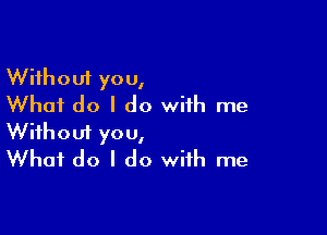 Without you,
What do I do with me

Wifhoui you,
What do I do with me