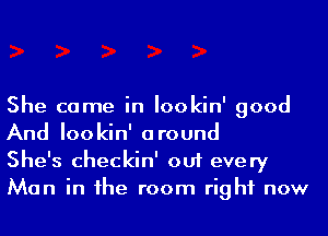 She came in Iookin' good
And Iookin' around

She's checkin' out every
Man in he room right now