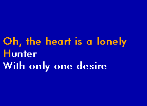 Oh, the heart is a lonely

Hunter
With only one desire