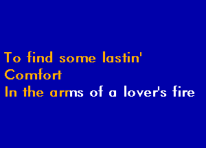 To find some lasiin'

Comfort
In the arms of a lover's fire