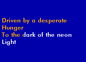 Driven by a desperate
Hunger

To the dark of the neon
Light