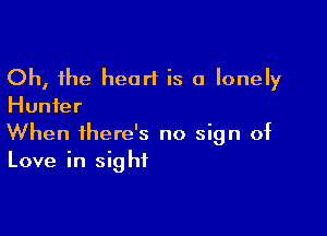 Oh, the heart is a lonely
Hunter

When there's no sign of
Love in sight