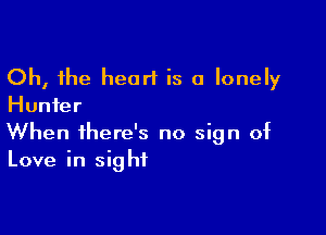 Oh, the heart is a lonely
Hunter

When there's no sign of
Love in sight