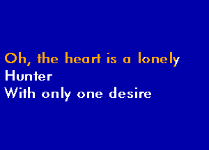 Oh, the heart is a lonely

Hunter
With only one desire