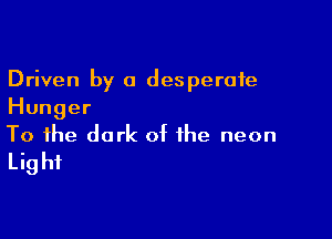 Driven by a desperate
Hunger

To the dark of the neon
Light