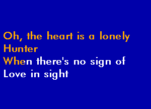 Oh, the heart is a lonely
Hunter

When there's no sign of
Love in sight