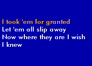 I took 'em for granted
Let 'em all slip away

Now where they are I wish
I knew