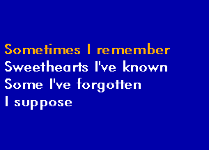 Sometimes I remember
Sweethearts I've known
Some I've forgotten

I suppose