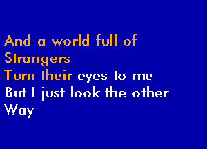 And a world full of

Strangers

Turn their eyes to me
But I iust look the other
Way