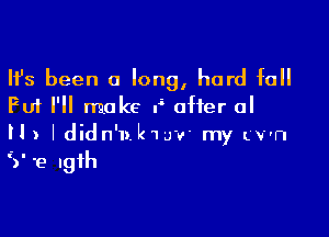 Ifs been a long, hard fall
Fuf I'll make f offer 0'

ll ) I didn'bkw'w my Lv'n
3e Igih