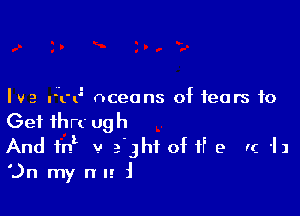 Ive r-cE oceans of fears to

Get 1hrc ugh
And int v 5th of if e Ir. 1)
'.)n my n u i