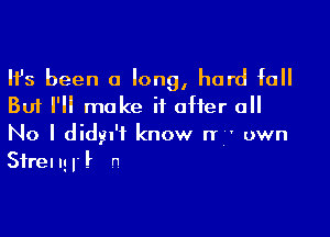 Ifs been a long, hard fall
But I'll make if after all

No I didyn'f know n' ' uwn
Sfrengl'l n