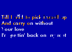 THU 15?! In picl- nrs-ef Jp
And carry on without

Your love
I'r geHin' back on n) It 21