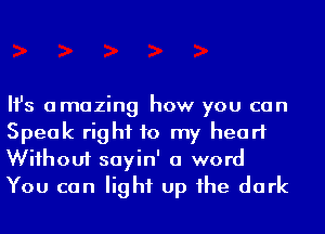 Ifs amazing how you can
Speak right to my heart
Wiihouf sayin' a word
You can light up he dark