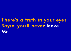 There's a truth in your eyes

Sayin' you'll never leave

Me