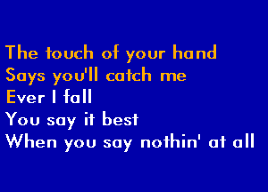 The touch of your hand
Says you'll catch me

Ever I full

You say it best
When you say nofhin' of all