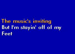 The music's inviting

But I'm stayin' off of my
Feet