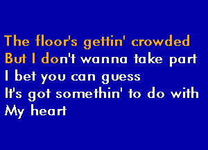 The Hoor's geHin' crowded
But I don't wanna take part
I bet you can guess

Ifs got someihin' to do wiih
My heart