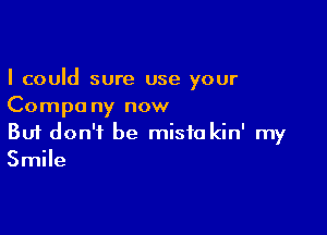 I could sure use your
Compa ny now

Buf don't be misfo kin' my
Smile