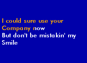 I could sure use your
Compa ny now

Buf don't be misfo kin' my
Smile