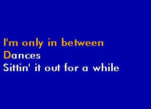 I'm only in between

Dances
Siftin' it out for a while