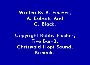 Wrilien By B. Fischer,
A. Roberts And
C. Black.

Copyright Bobby Fischer,
Five Bor-B,
Chriswold Hopi Sound,
Krismik.