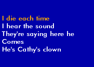 I die each time
I hear the sound

They're saying here he
Comes

He's Cathy's clown
