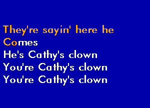 They're sayin' here he
Comes

He's Cathy's clown
You're Cathy's clown
You're Cathy's clown
