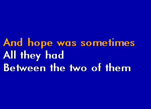 And hope was sometimes

All they had

Between the two of them