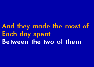 And they made the most at

Each day spent
Between the two 0t them