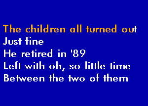 The children all turned out
Just fine

He retired in '89

Left wiih oh, so IiHIe time
Beiween 1he MD of 1hem