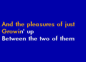 And the pleasures of just

Growin' up
Between the two of them