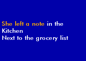 She left a note in the

Kitchen
Next to the grocery list