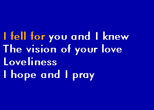 I fell for you and I knew
The vision of your love

Love Ii ness

I hope and I pray
