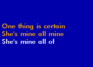 One thing is certain

She's mine all mine
She's mine 0 of