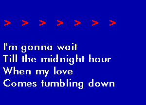 I'm gonna waif

Till the midnight hour
When my love
Comes tumbling down