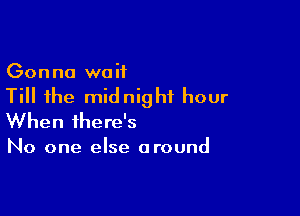 Gonna waif

Till the midnight hour

When there's

No one else around