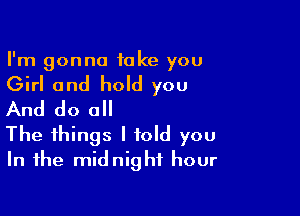 I'm gonna take you

Girl and hold you

And do all
The things I told you
In the midnight hour