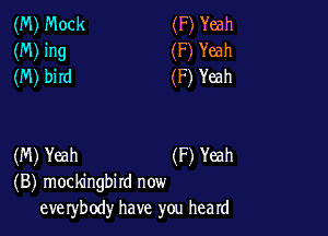 (M) Mock (F) Yeah
(M) ing (F) Yeah
(M) bird (F) Yeah

(M) Yeah (F) Yeah
(B) mockingbird now
eve rybody have you heard