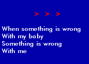 When something is wrong

With my be by
Something is wrong

With me