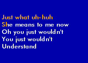 Just what uh-huh

She means to me now

Oh you just would n'f
You iusi would n'f
Understand