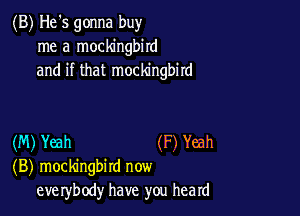 (B) He's gonna buy
me a mockingbird
and if that mockingbird

(M) Yeah (F) Yeah
(B) mockingbird now
eve rybody have you heard