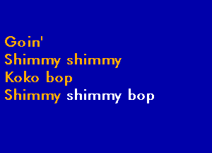 Goin'

Shimmy shimmy

Koko bop
Shimmy shimmy bop