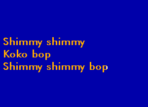 Shimmy shimmy

Koko bop
Shimmy shimmy bop