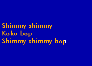 Shimmy shimmy

Koko bop
Shimmy shimmy bop