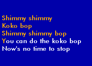 Shimmy shimmy
Koko bop

Shimmy shimmy bop
You can do the koko bop
Now's no time to stop