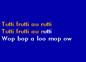 Tutti frufii au rum

Tuifi fruiii ou rUHi
Wop bop a loo mop ow