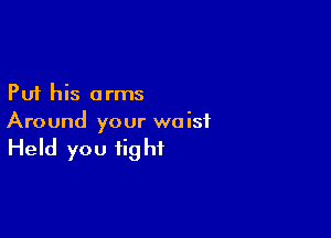 Put his arms

Around your waist

Held you fig hf